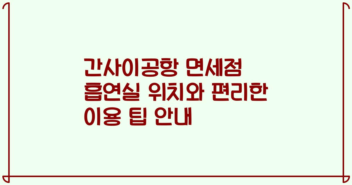 간사이공항 면세점 흡연실 위치와 편리한 이용 팁 안내