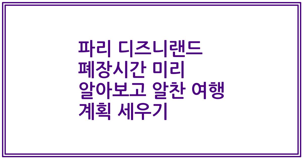 파리 디즈니랜드 폐장시간 미리 알아보고 알찬 여행 계획 세우기