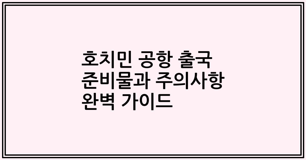 호치민 공항 출국 준비물과 주의사항 완벽 가이드