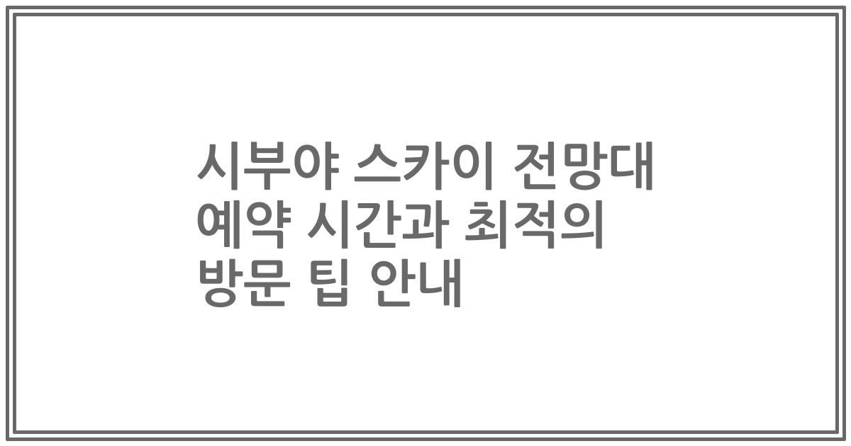 시부야 스카이 전망대 예약 시간과 최적의 방문 팁 안내
