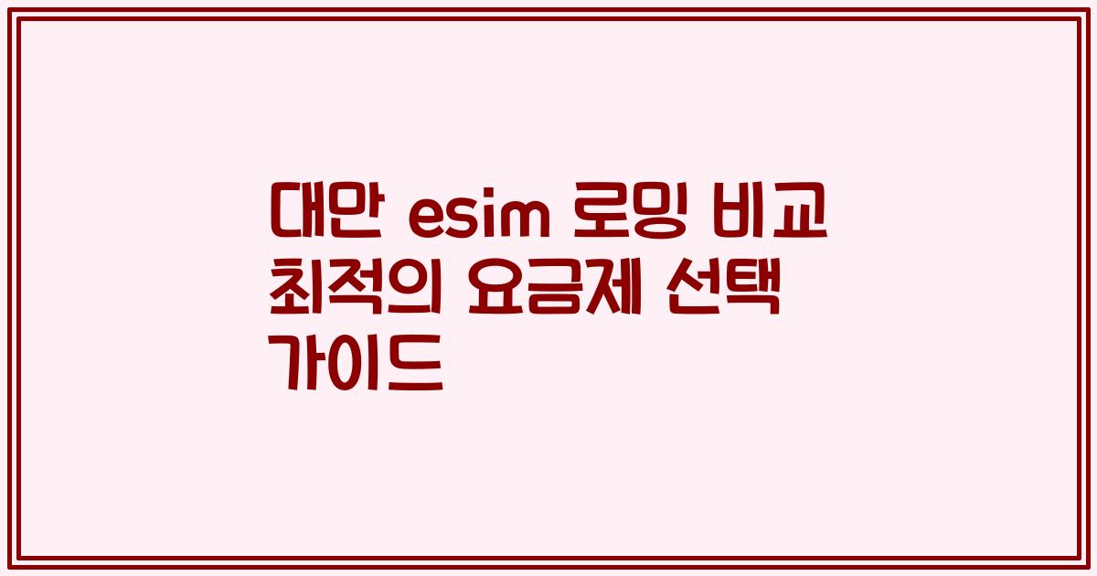 대만 esim 로밍 비교 최적의 요금제 선택 가이드