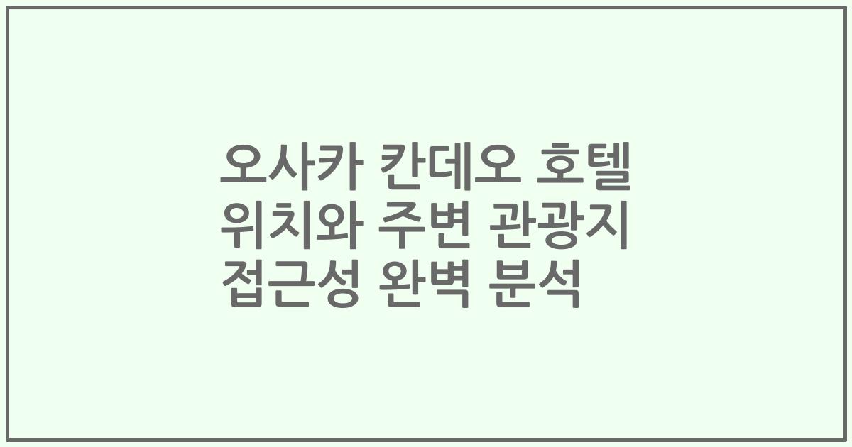 오사카 칸데오 호텔 위치와 주변 관광지 접근성 완벽 분석