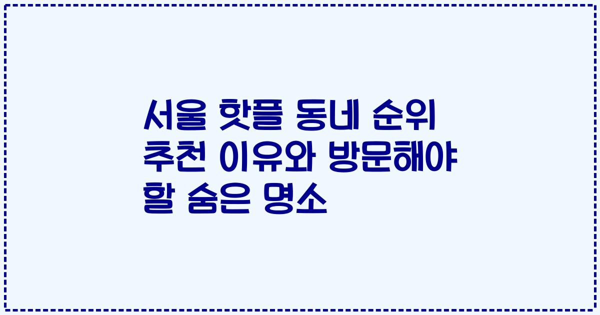 서울 핫플 동네 순위 추천 이유와 방문해야 할 숨은 명소