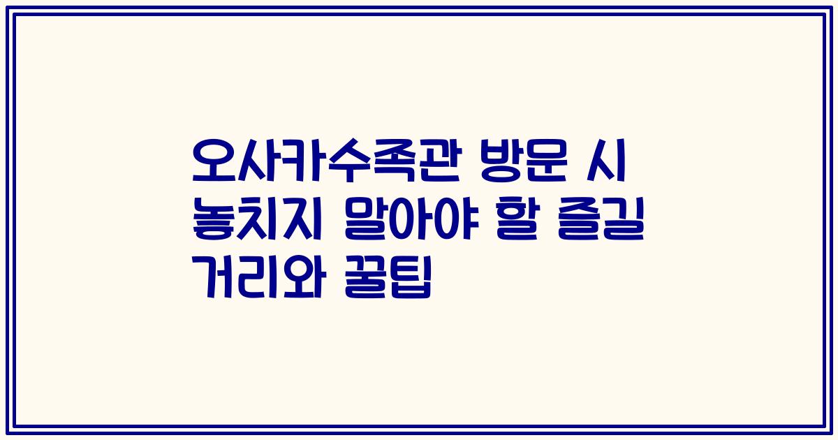 오사카수족관 방문 시 놓치지 말아야 할 즐길 거리와 꿀팁