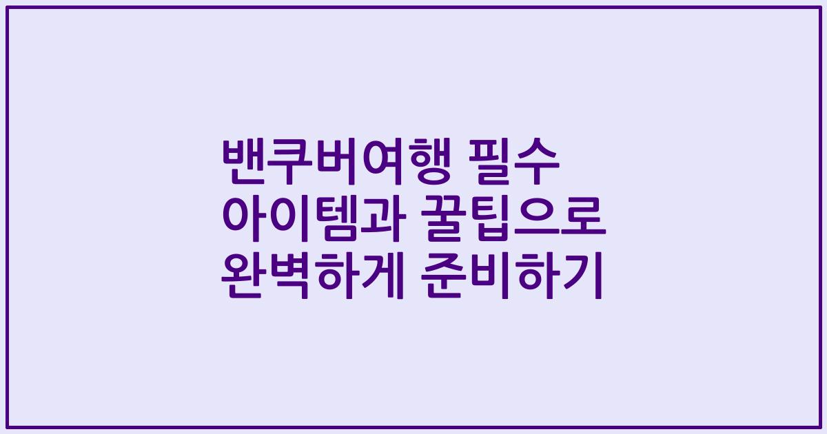 밴쿠버여행 필수 아이템과 꿀팁으로 완벽하게 준비하기