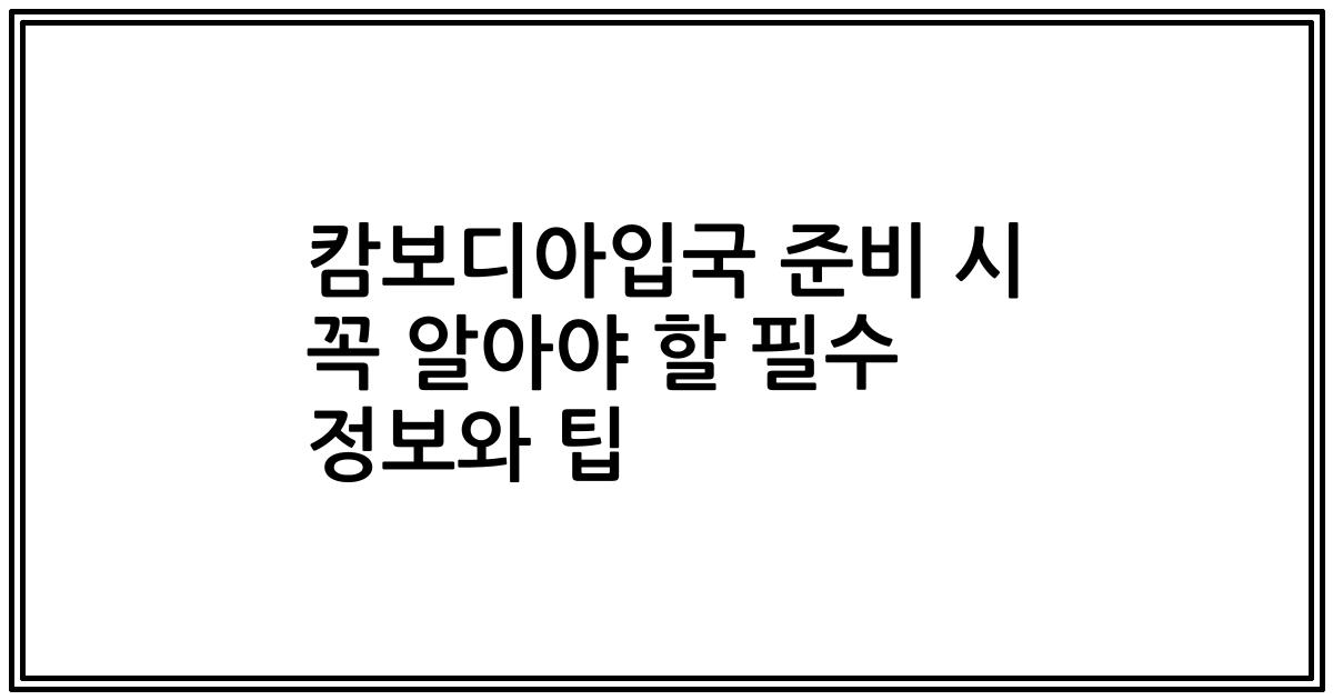캄보디아입국 준비 시 꼭 알아야 할 필수 정보와 팁