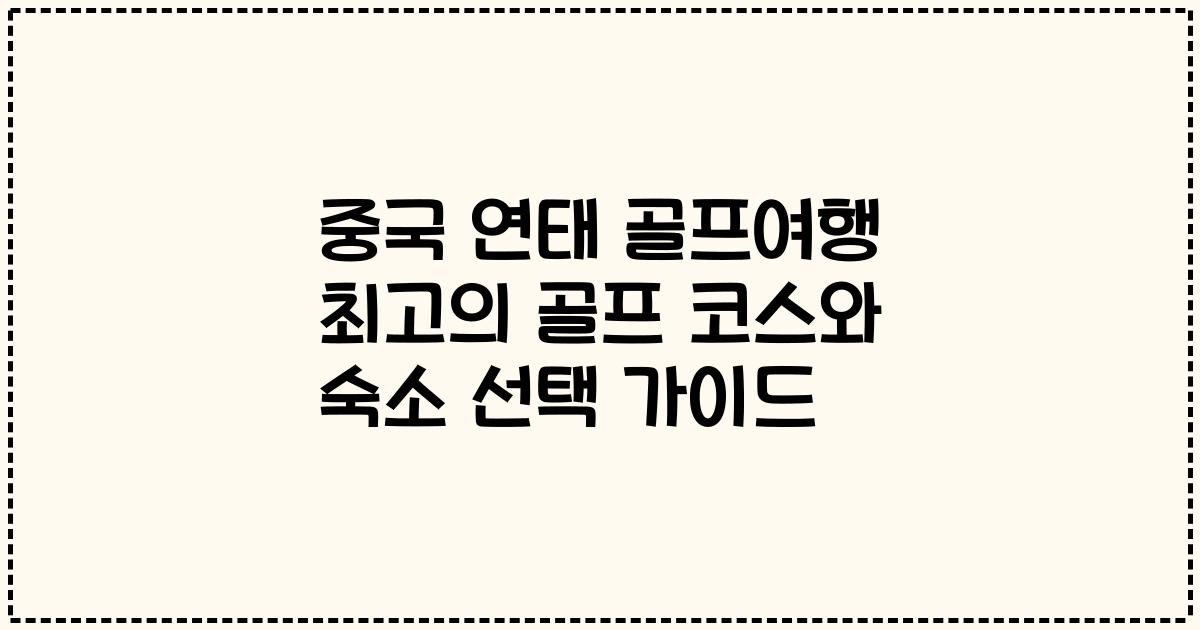 중국 연태 골프여행 최고의 골프 코스와 숙소 선택 가이드