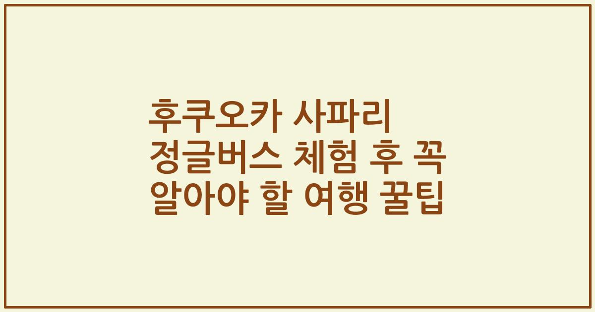 후쿠오카 사파리 정글버스 체험 후 꼭 알아야 할 여행 꿀팁