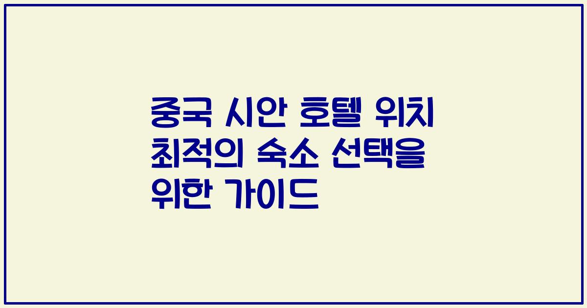 중국 시안 호텔 위치 최적의 숙소 선택을 위한 가이드