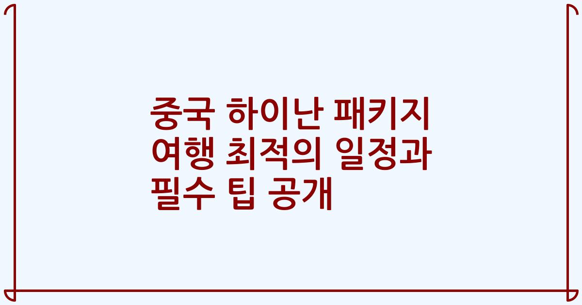 중국 하이난 패키지 여행 최적의 일정과 필수 팁 공개