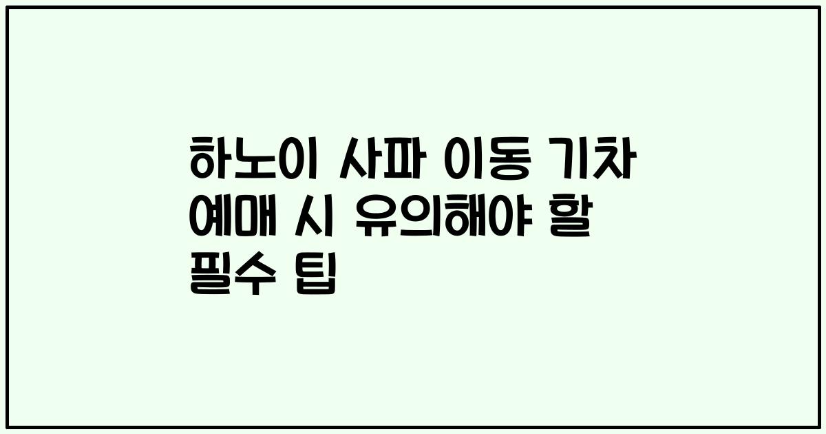 하노이 사파 이동 기차 예매 시 유의해야 할 필수 팁