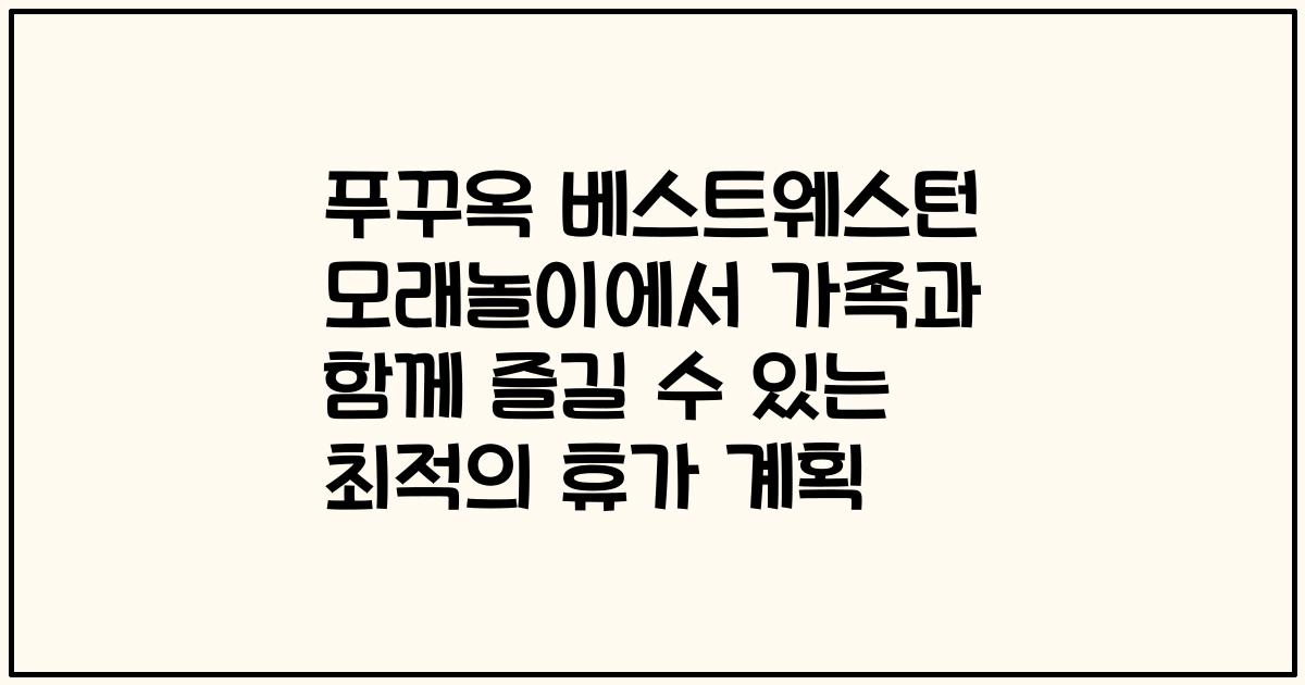 푸꾸옥 베스트웨스턴 모래놀이에서 가족과 함께 즐길 수 있는 최적의 휴가 계획