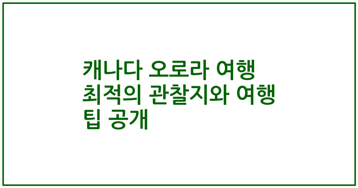 캐나다 오로라 여행 최적의 관찰지와 여행 팁 공개