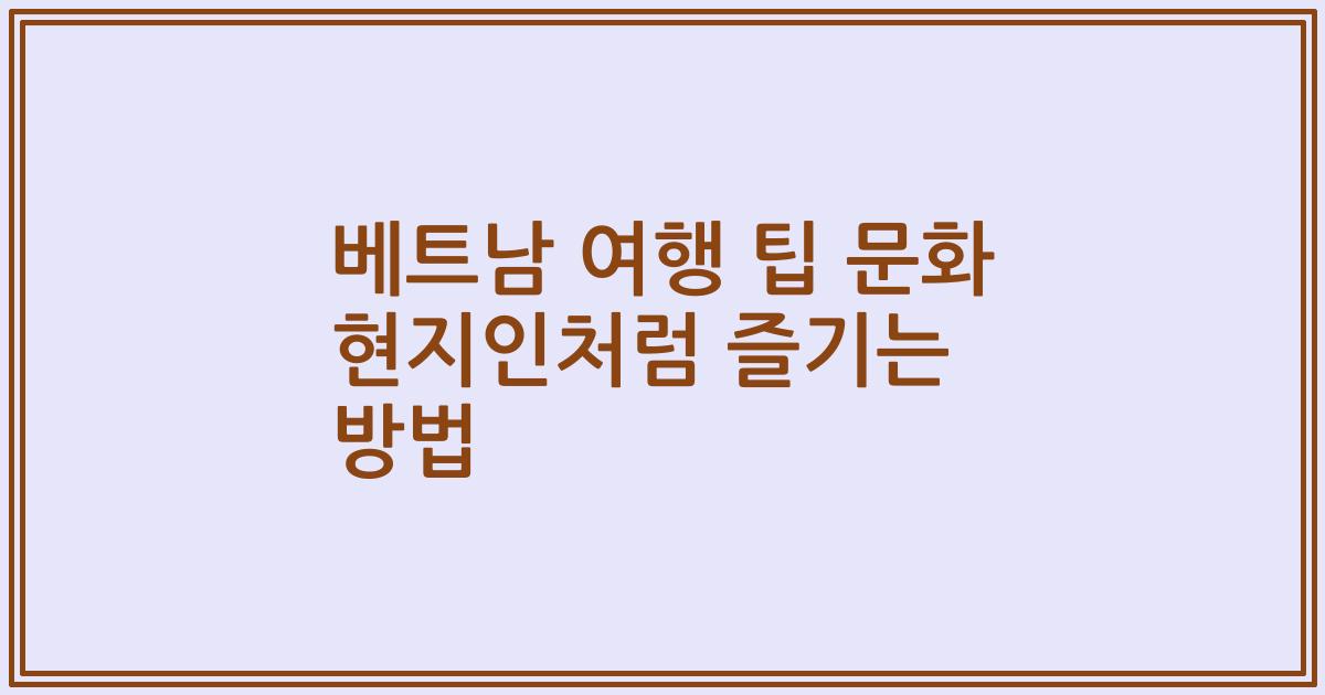 베트남 여행 팁 문화 현지인처럼 즐기는 방법