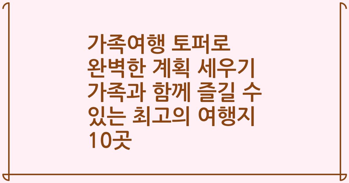 가족여행 토퍼로 완벽한 계획 세우기 가족과 함께 즐길 수 있는 최고의 여행지 10곳