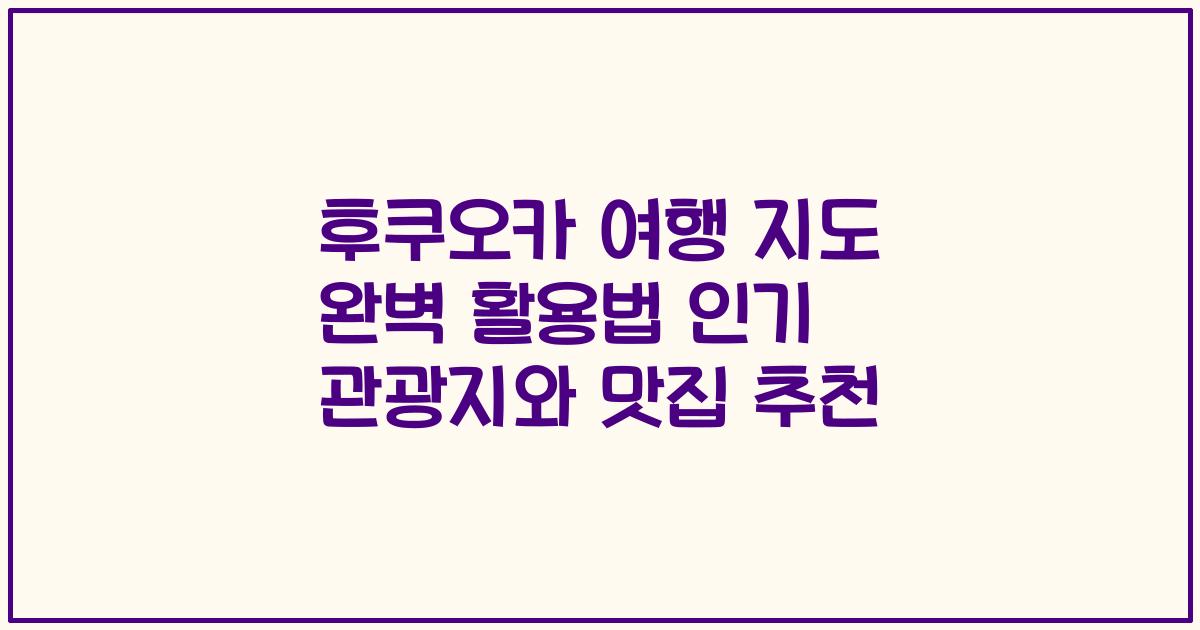 후쿠오카 여행 지도 완벽 활용법 인기 관광지와 맛집 추천