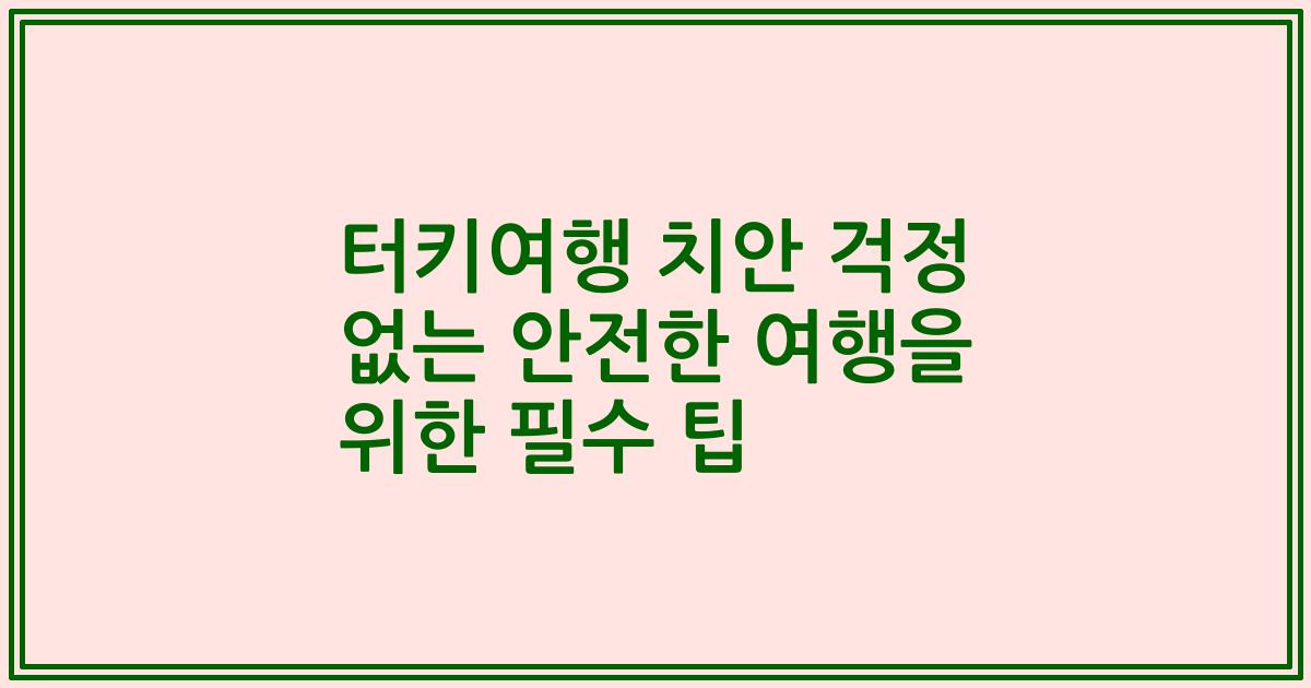 터키여행 치안 걱정 없는 안전한 여행을 위한 필수 팁