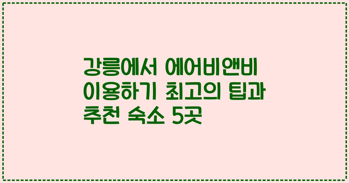 강릉에서 에어비앤비 이용하기 최고의 팁과 추천 숙소 5곳