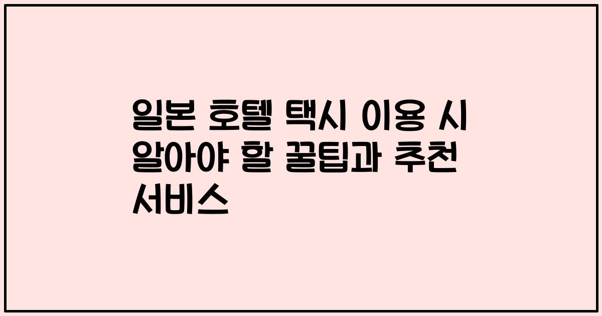 일본 호텔 택시 이용 시 알아야 할 꿀팁과 추천 서비스
